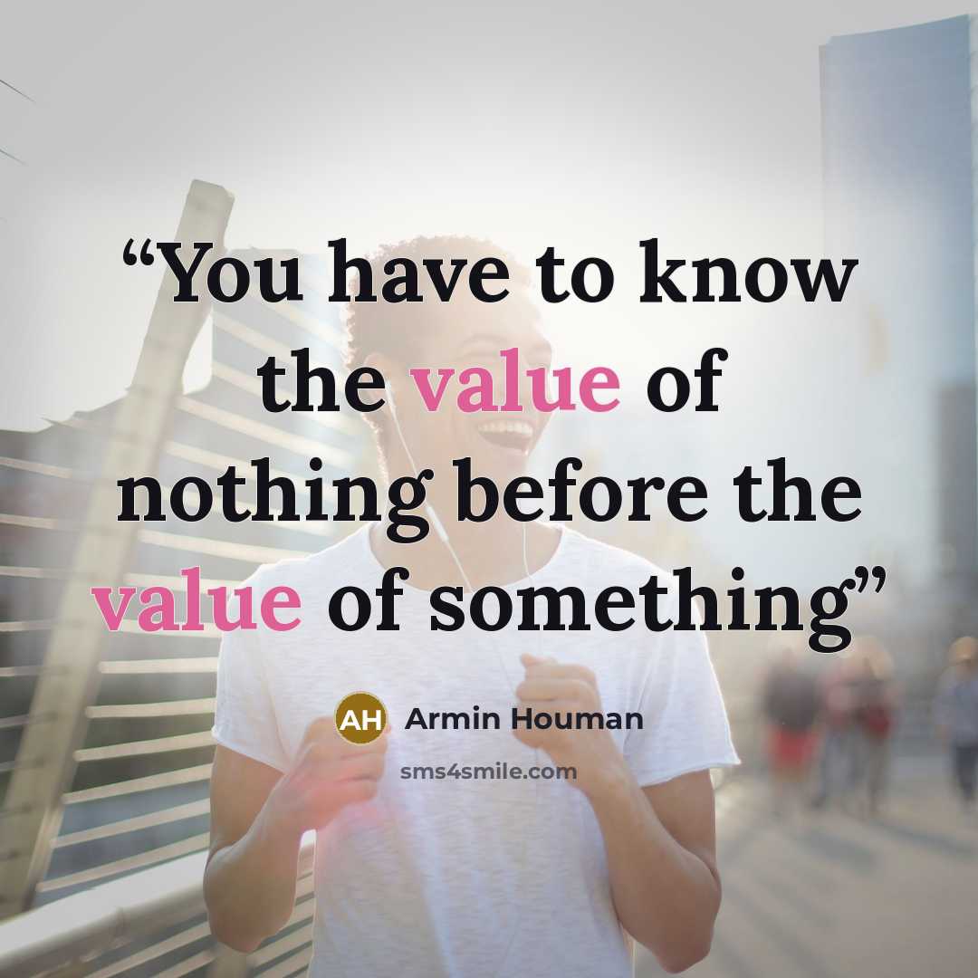 “You have to know the value of nothing before the value of something” quote by Armin Houman