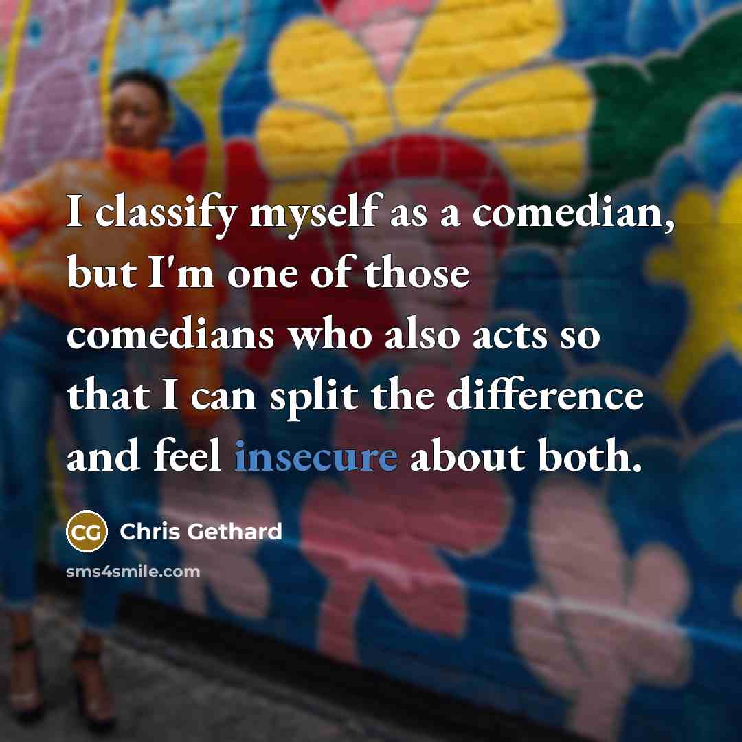 “I classify myself as a comedian, but I'm one of those comedians who also acts so that I can split the difference and feel insecure about both.” quote by Chris Gethard