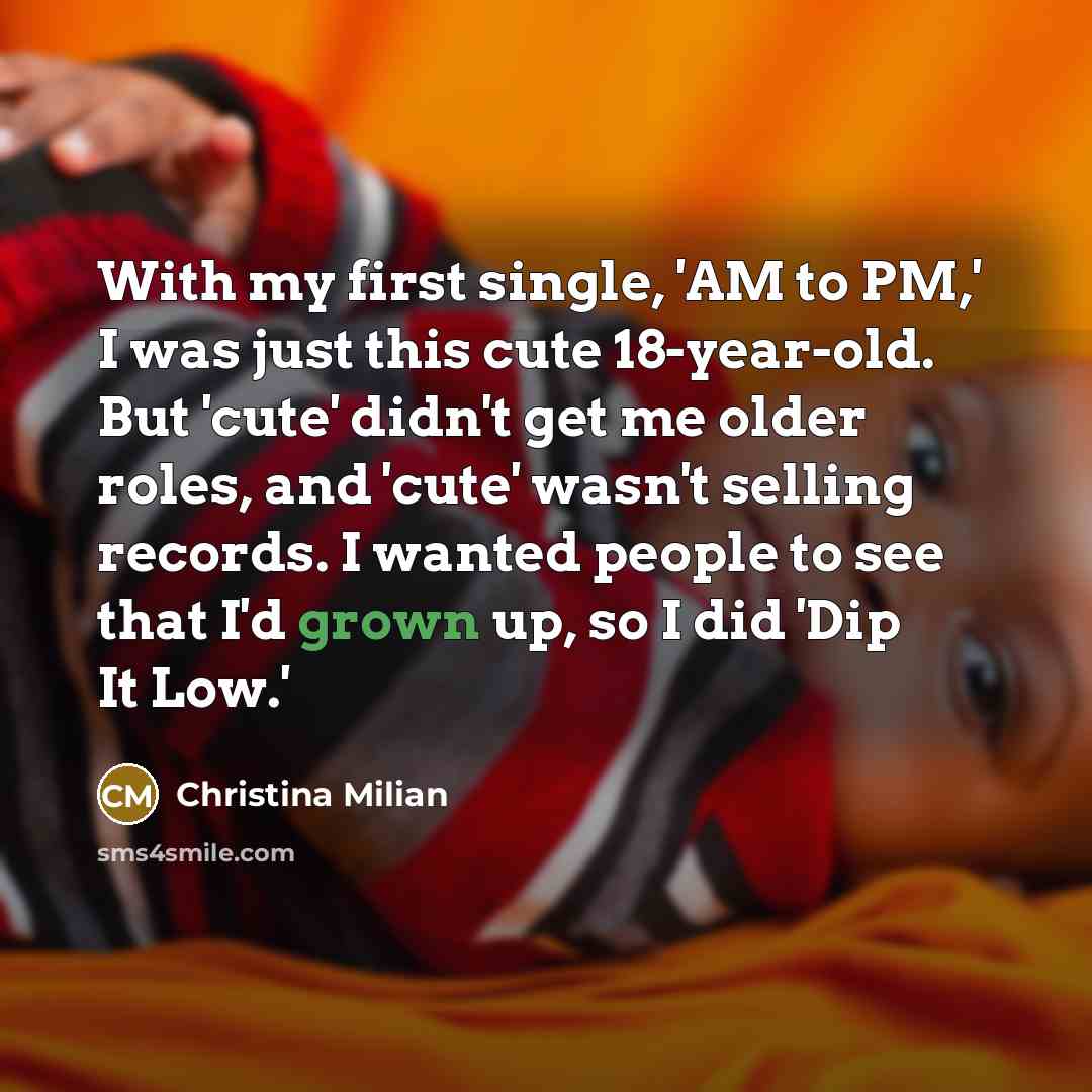 “With my first single, 'AM to PM,' I was just this cute 18-year-old. But 'cute' didn't get me older roles, and 'cute' wasn't selling records. I wanted people to see that I'd grown up, so I did 'Dip It Low.'” quote by Christina Milian
