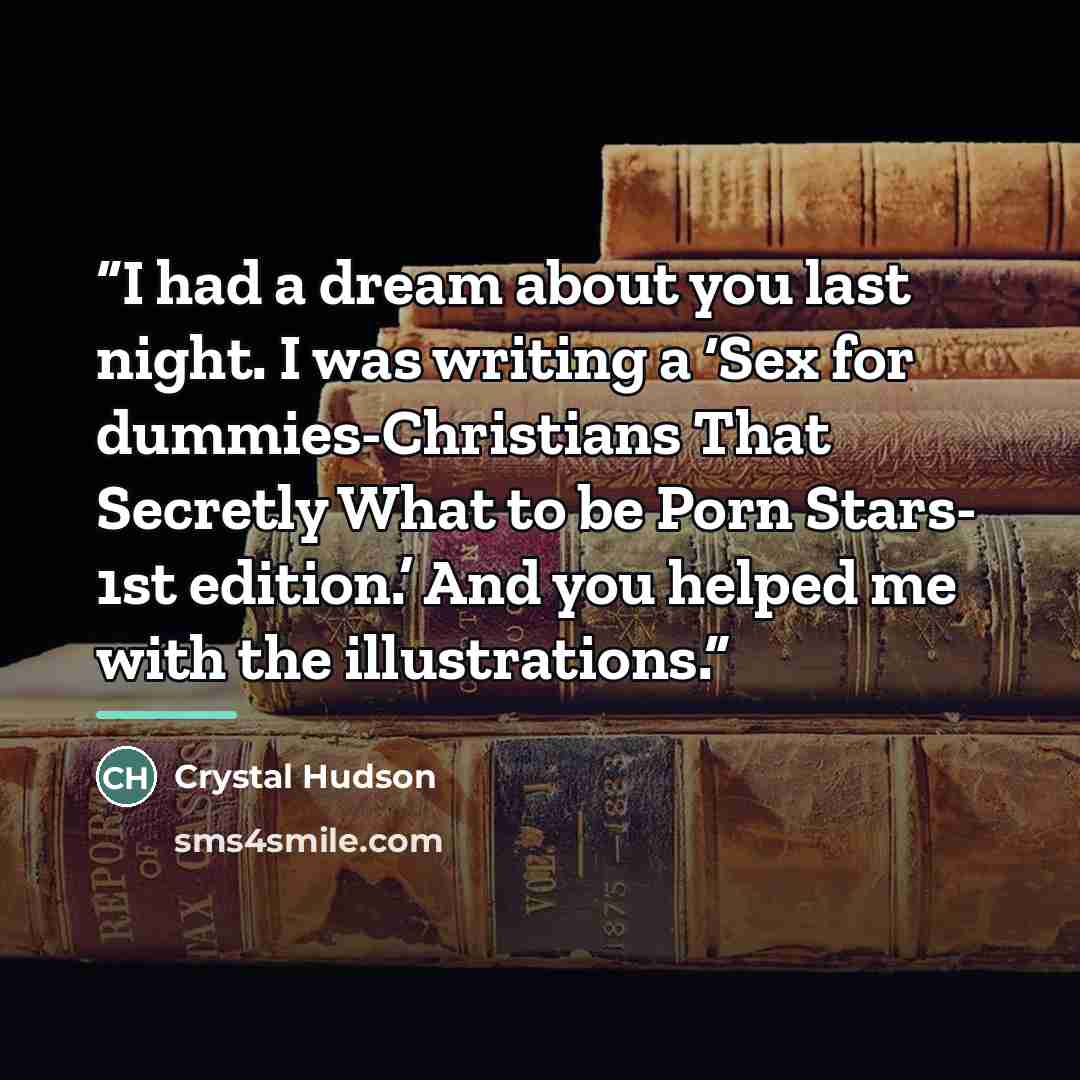 “I had a dream about you last night. I was writing a ‘Sex for dummies-Christians That Secretly What to be Porn Stars- 1st edition.’ And you helped me with the illustrations.” quote by Crystal Hudson