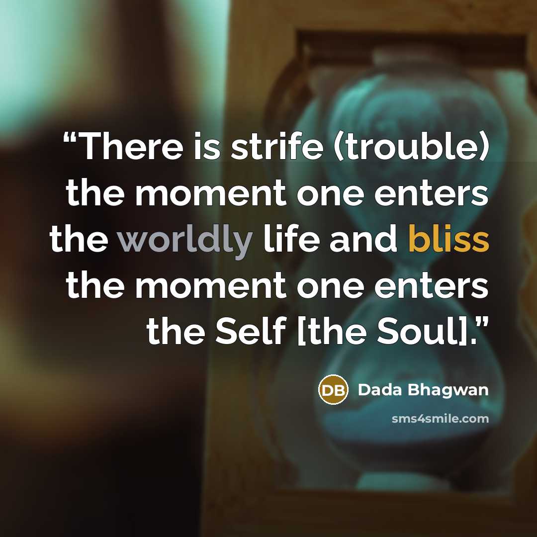 “There is strife (trouble) the moment one enters the worldly life and bliss the moment one enters the Self [the Soul].” quote by Dada Bhagwan