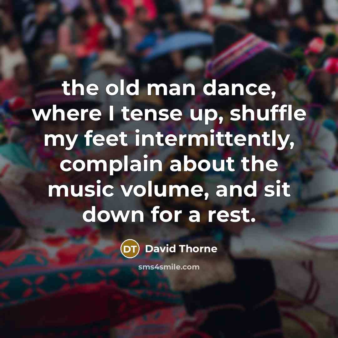 “the old man dance, where I tense up, shuffle my feet intermittently, complain about the music volume, and sit down for a rest.” quote by David Thorne