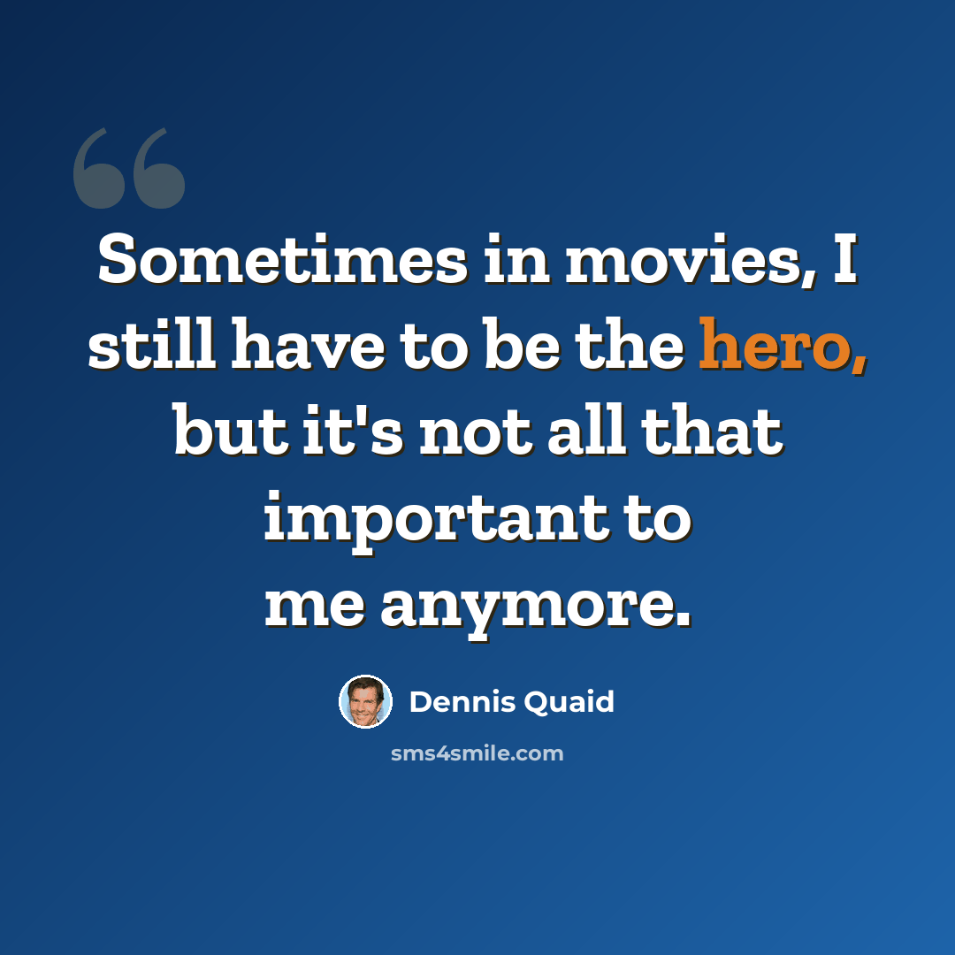 “Sometimes in movies, I still have to be the hero, but it's not all that important to me anymore.” quote by Dennis Quaid
