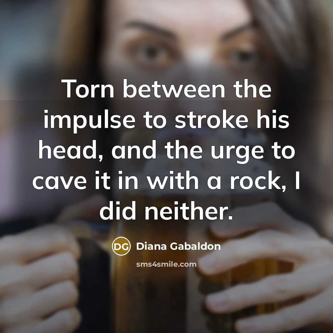 “Torn between the impulse to stroke his head, and the urge to cave it in with a rock, I did neither.” quote by Diana Gabaldon
