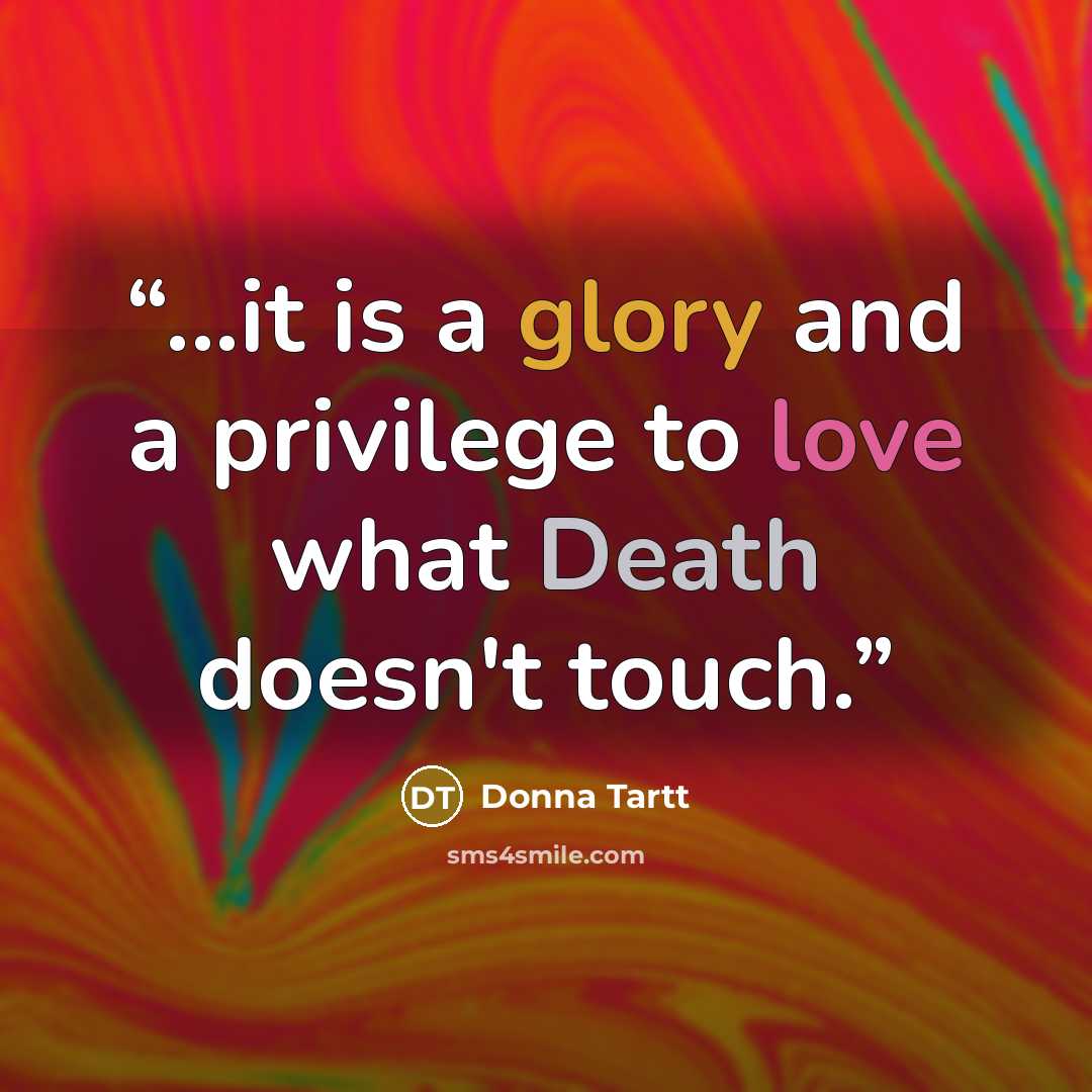 “...it is a glory and a privilege to love what Death doesn't touch.” quote by Donna Tartt