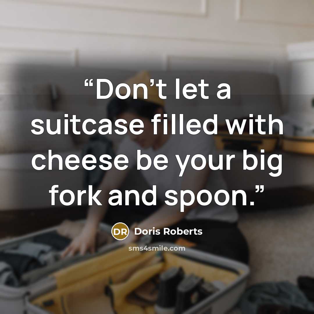 “Don't let a suitcase filled with cheese be your big fork and spoon.” quote by Doris Roberts