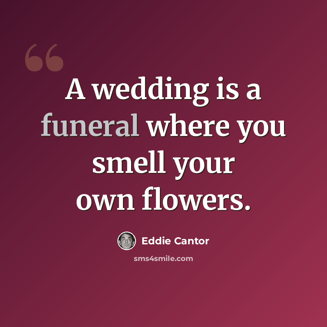 “A wedding is a funeral where you smell your own flowers.” quote by Eddie Cantor
