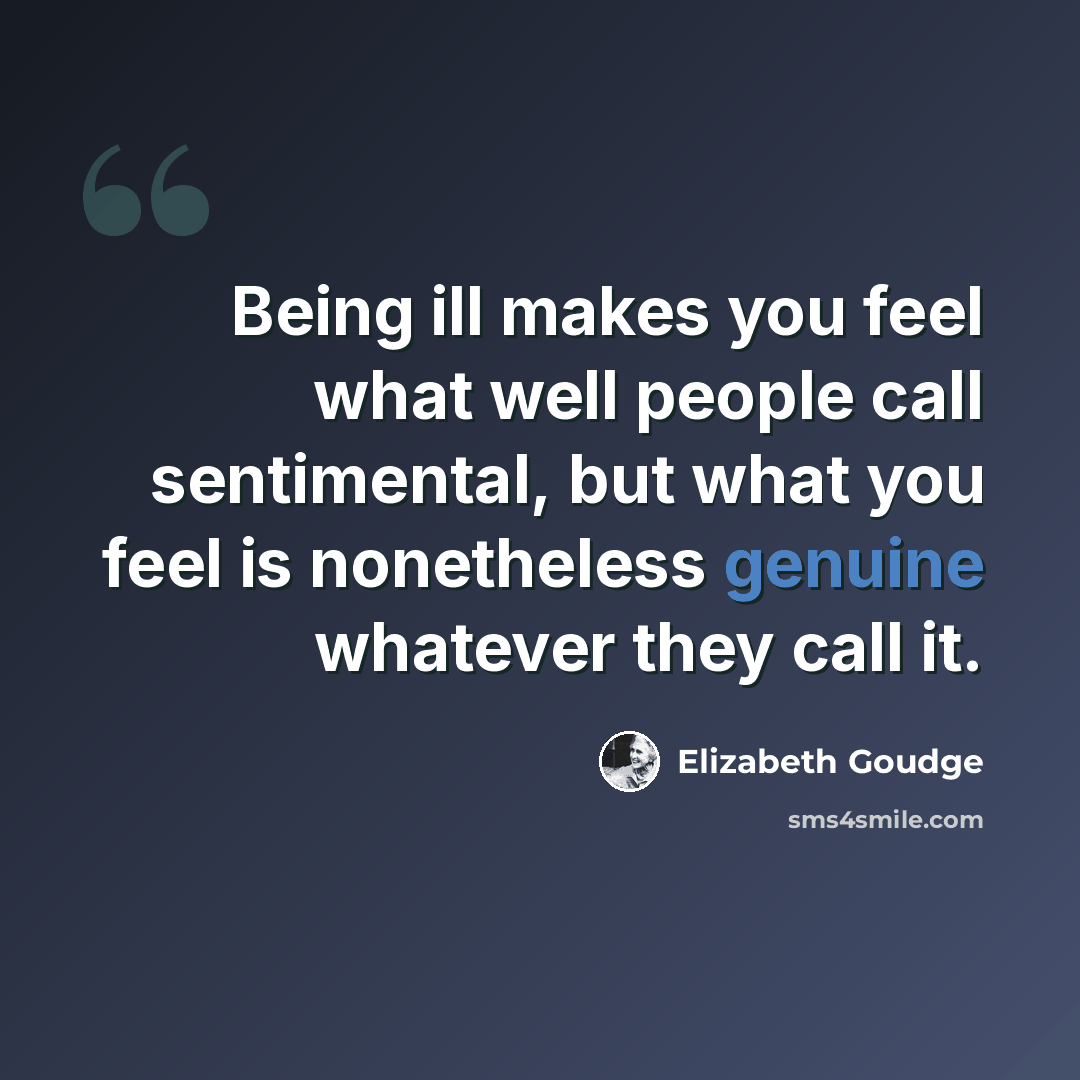 “Being ill makes you feel what well people call sentimental, but what you feel is nonetheless genuine whatever they call it.” quote by Elizabeth Goudge