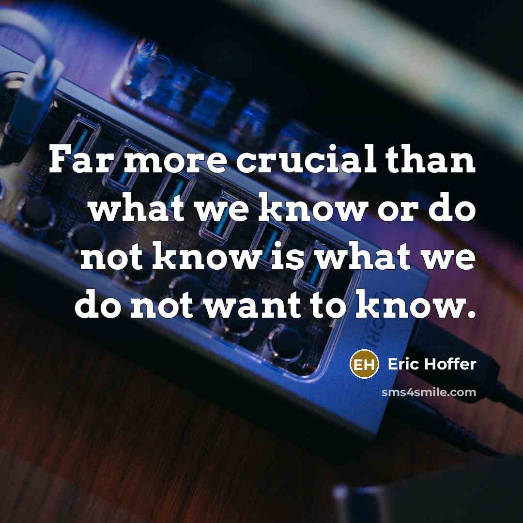 “Far more crucial than what we know or do not know is what we do not want to know.” quote by Eric Hoffer