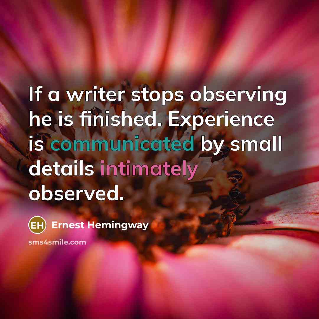 “If a writer stops observing he is finished. Experience is communicated by small details intimately observed.” quote by Ernest Hemingway