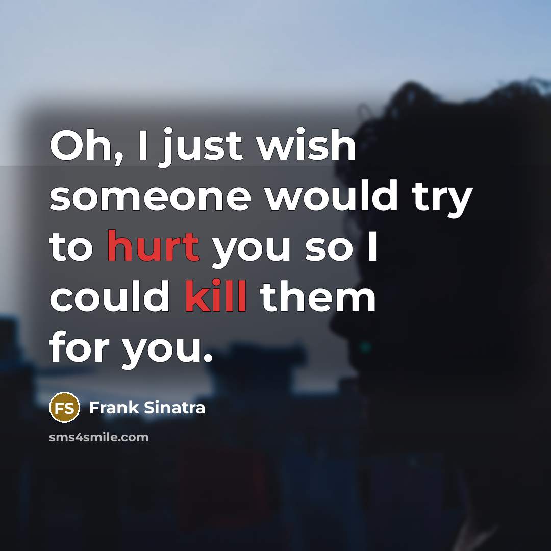 “Oh, I just wish someone would try to hurt you so I could kill them for you.” quote by Frank Sinatra
