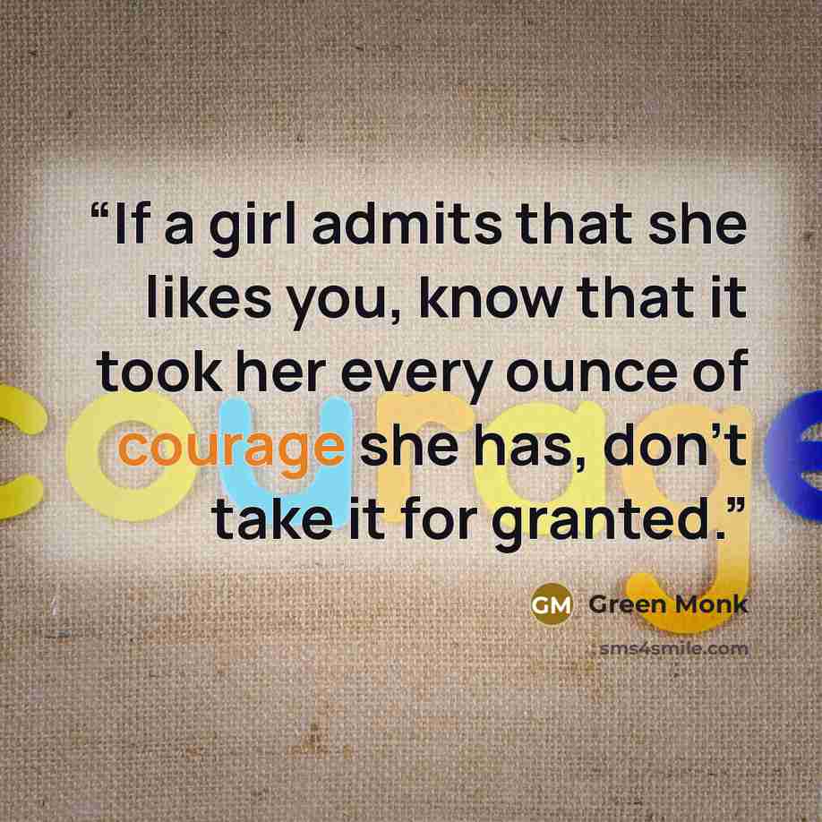 “If a girl admits that she likes you, know that it took her every ounce of courage she has, don't take it for granted.” quote by Green Monk