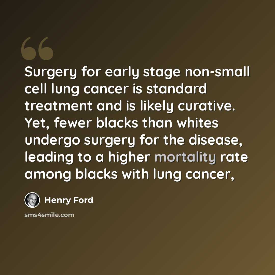 “Surgery for early stage non-small cell lung cancer is standard treatment and is likely curative. Yet, fewer blacks than whites undergo surgery for the disease, leading to a higher mortality rate among blacks with lung cancer,” quote by Henry Ford