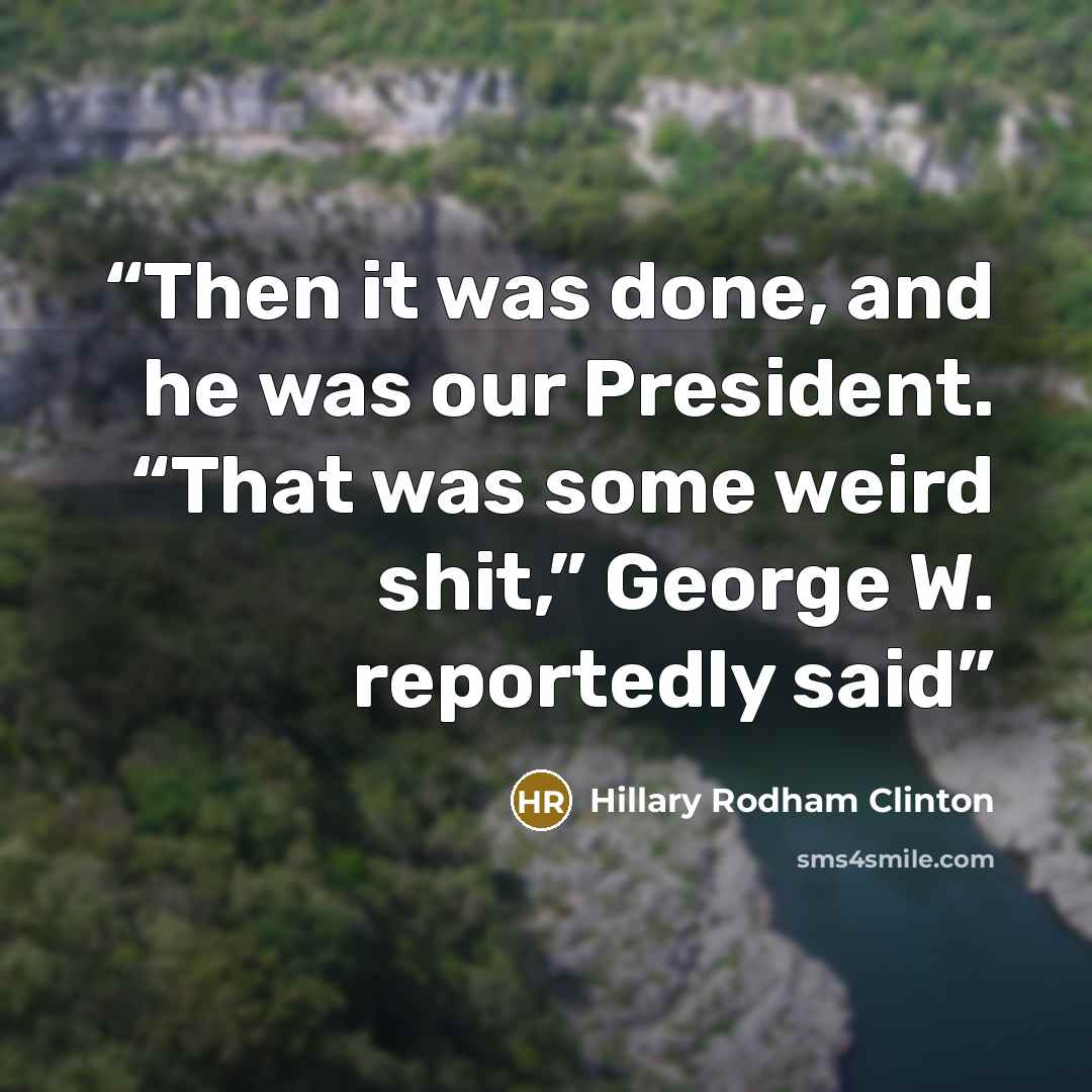 “Then it was done, and he was our President. “That was some weird shit,” George W. reportedly said” quote by Hillary Rodham Clinton