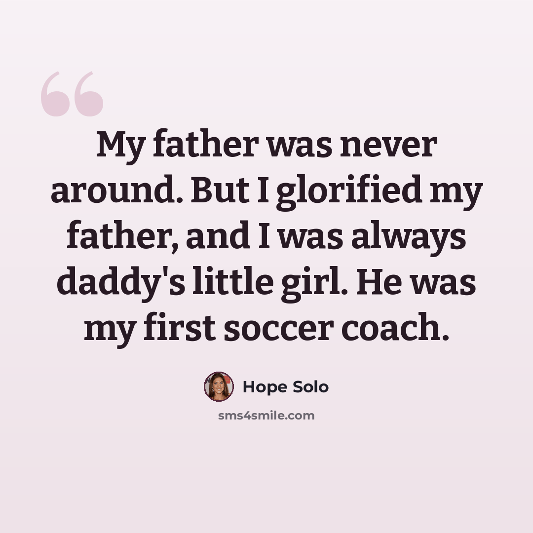 “My father was never around. But I glorified my father, and I was always daddy's little girl. He was my first soccer coach.” quote by Hope Solo