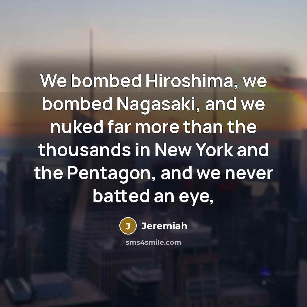 “We bombed Hiroshima, we bombed Nagasaki, and we nuked far more than the thousands in New York and the Pentagon, and we never batted an eye,” quote by Jeremiah
