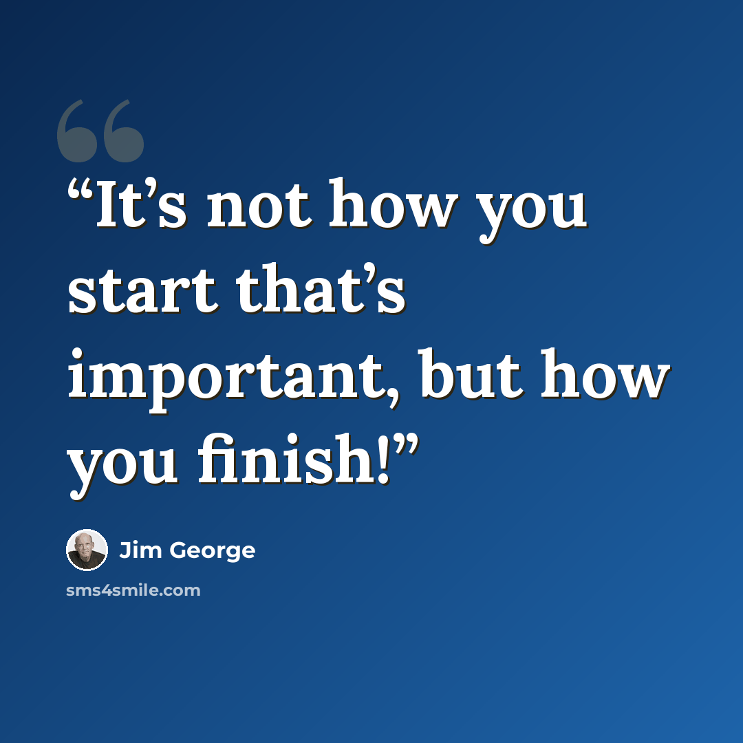 “It’s not how you start that’s important, but how you finish!” quote by Jim George