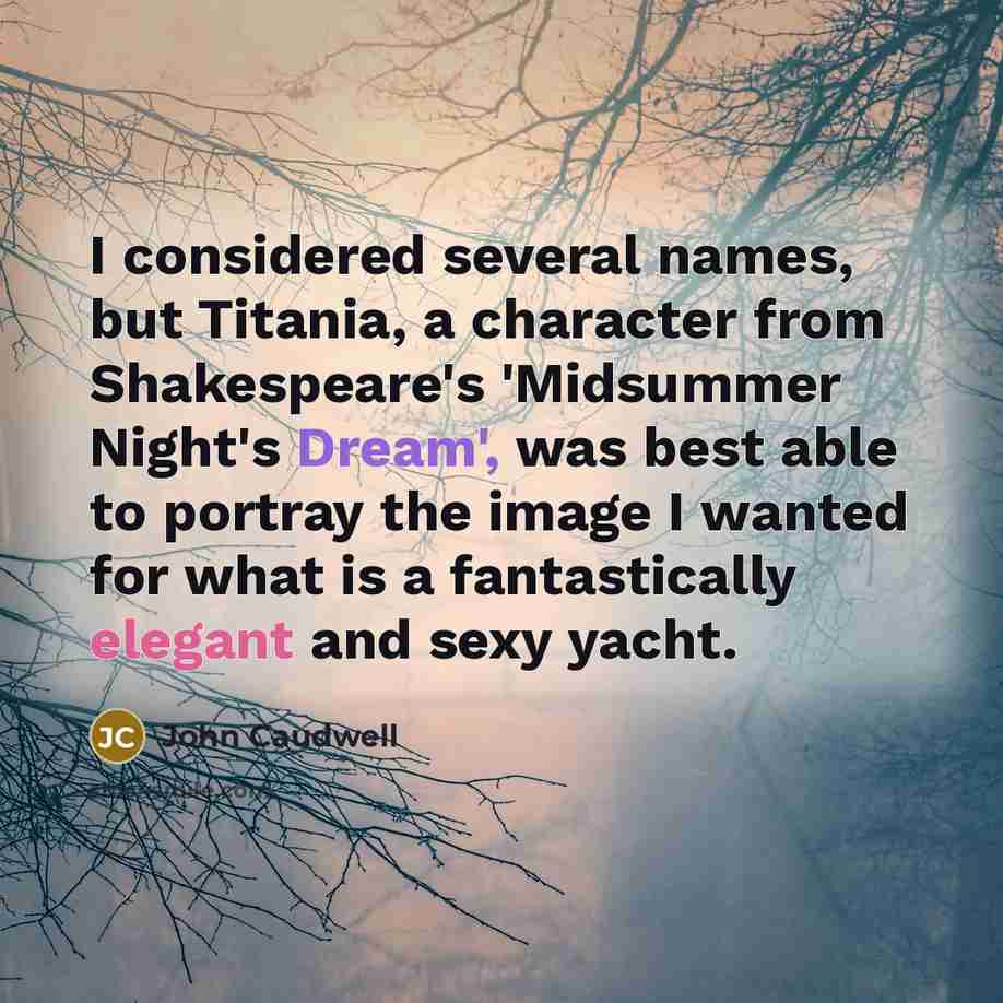 “I considered several names, but Titania, a character from Shakespeare's 'Midsummer Night's Dream', was best able to portray the image I wanted for what is a fantastically elegant and sexy yacht.” quote by John Caudwell