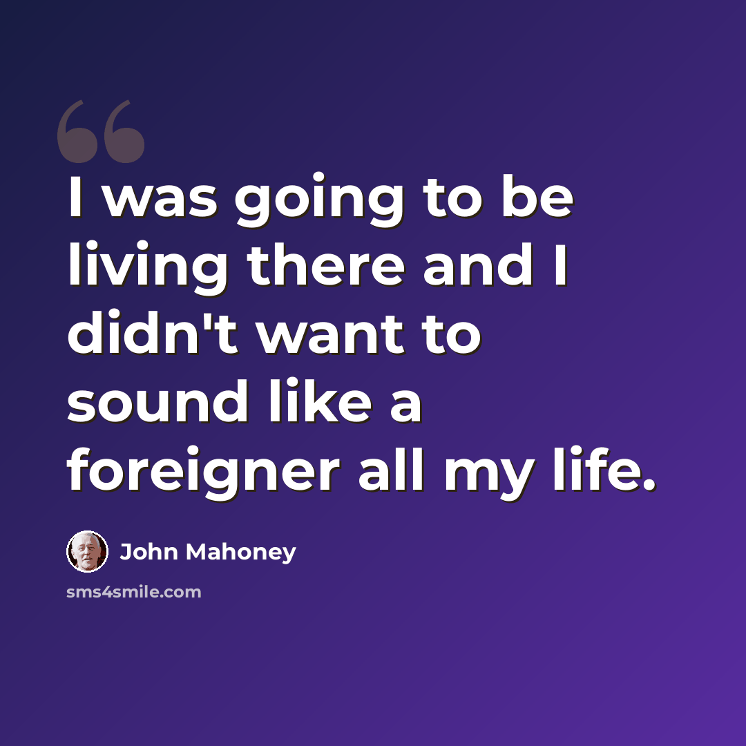“I was going to be living there and I didn't want to sound like a foreigner all my life.” quote by John Mahoney