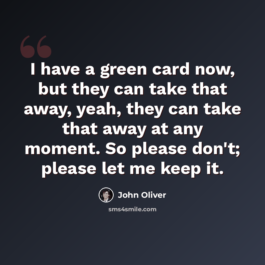 “I have a green card now, but they can take that away, yeah, they can take that away at any moment. So please don't; please let me keep it.” quote by John Oliver