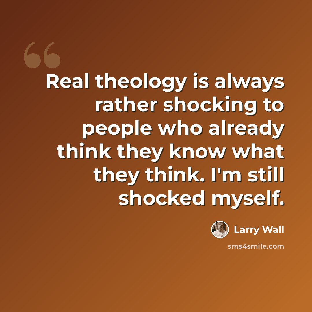 “Real theology is always rather shocking to people who already think they know what they think. I'm still shocked myself.” quote by Larry Wall