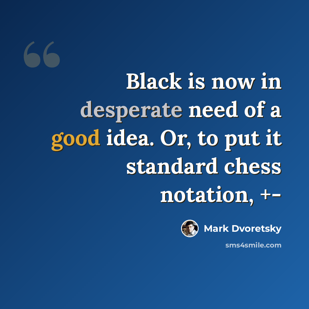 “Black is now in desperate need of a good idea. Or, to put it standard chess notation, +-” quote by Mark Dvoretsky