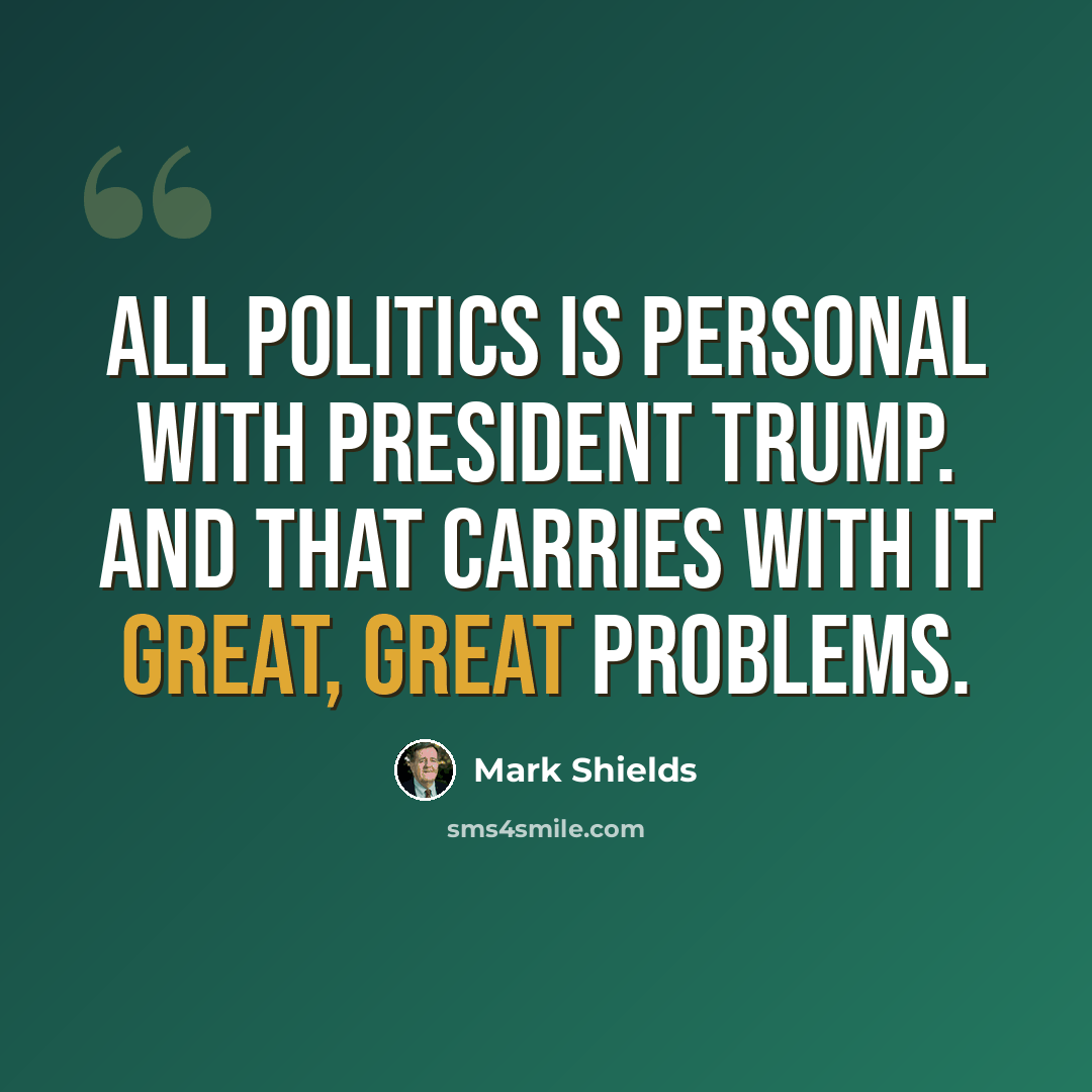“All politics is personal with President Trump. And that carries with it great, great problems.” quote by Mark Shields