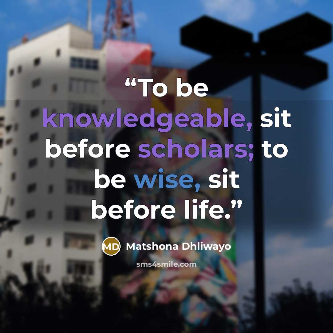 “To be knowledgeable, sit before scholars; to be wise, sit before life.” quote by Matshona Dhliwayo