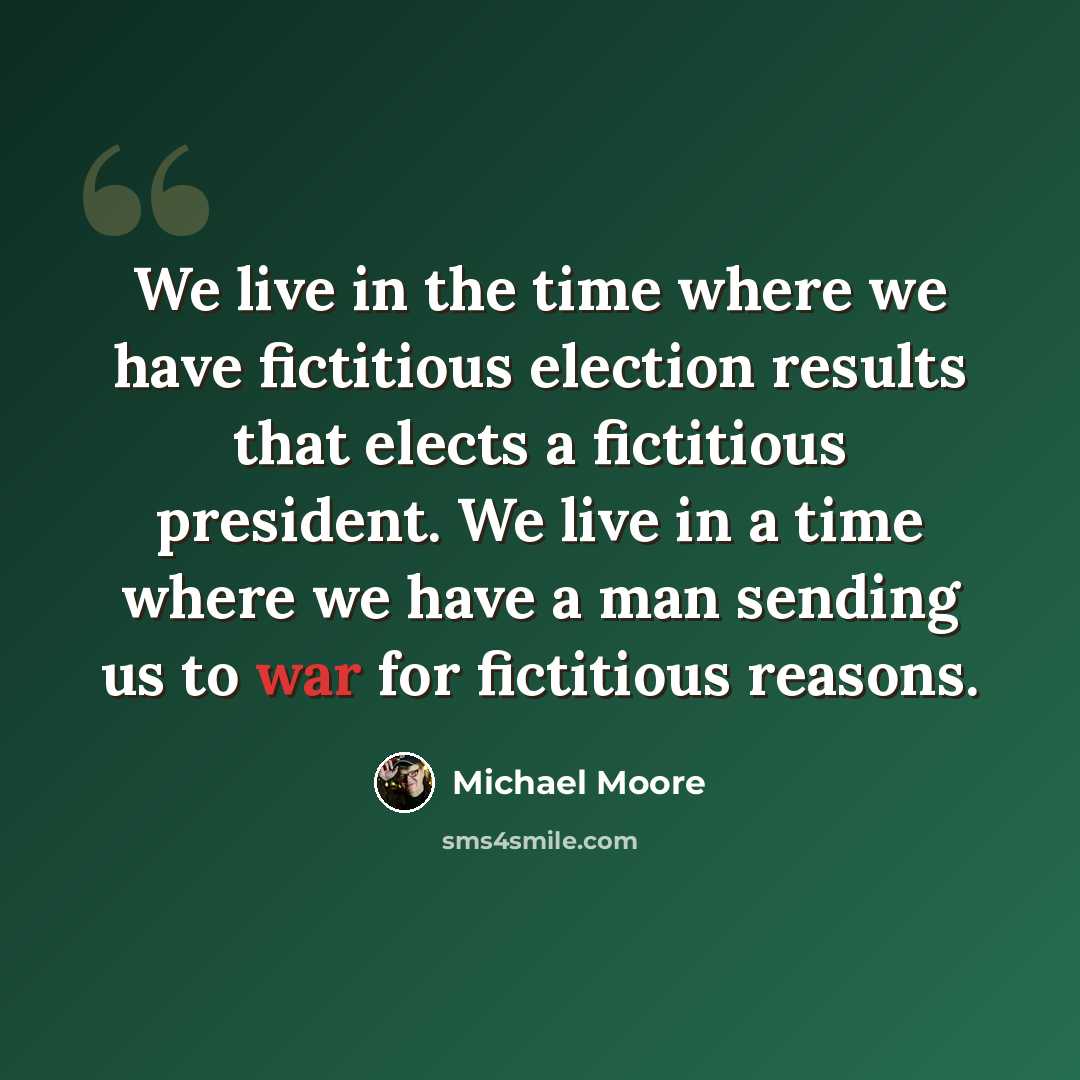 “We live in the time where we have fictitious election results that elects a fictitious president. We live in a time where we have a man sending us to war for fictitious reasons.” quote by Michael Moore