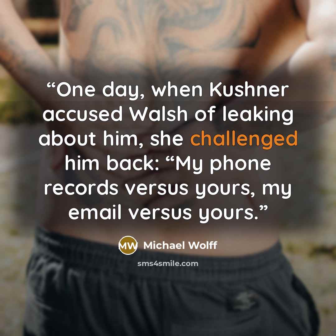 “One day, when Kushner accused Walsh of leaking about him, she challenged him back: “My phone records versus yours, my email versus yours.” quote by Michael Wolff