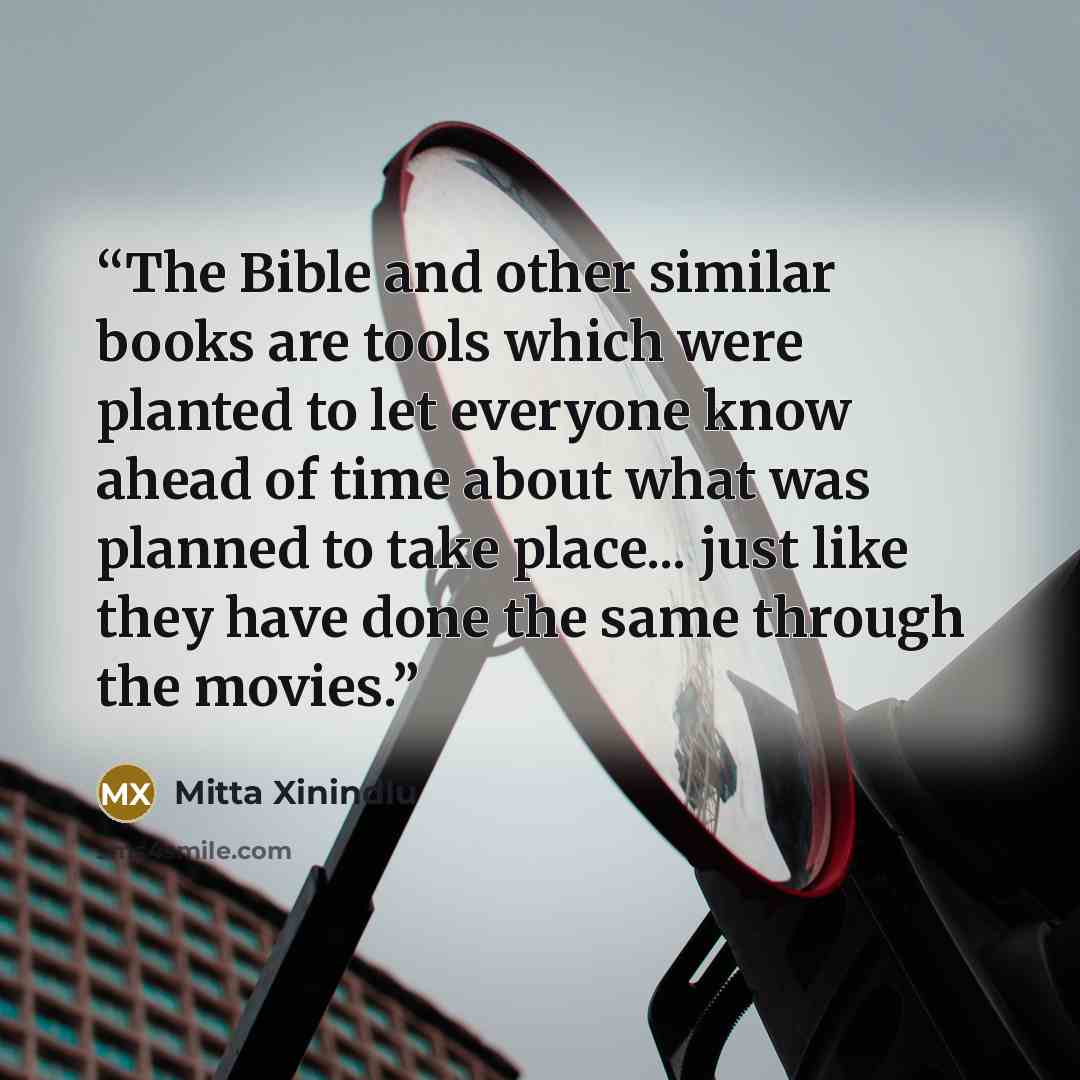“The Bible and other similar books are tools which were planted to let everyone know ahead of time about what was planned to take place... just like they have done the same through the movies.” quote by Mitta Xinindlu