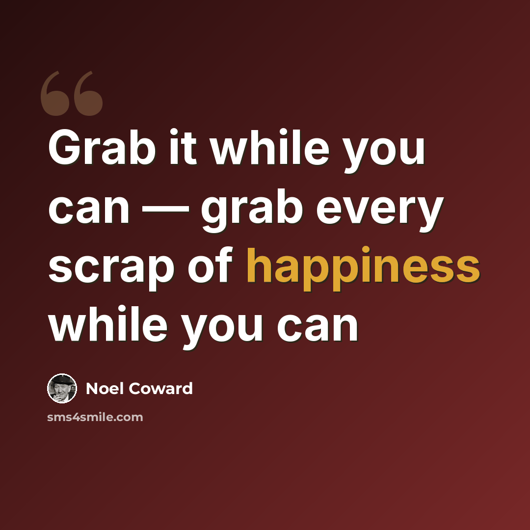 “Grab it while you can — grab every scrap of happiness while you can” quote by Noel Coward