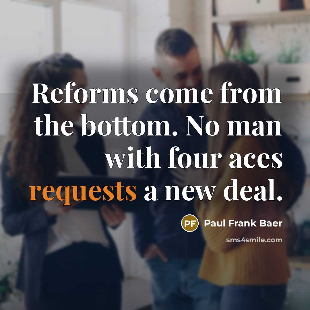 “Reforms come from the bottom. No man with four aces requests a new deal.” quote by Paul Frank Baer