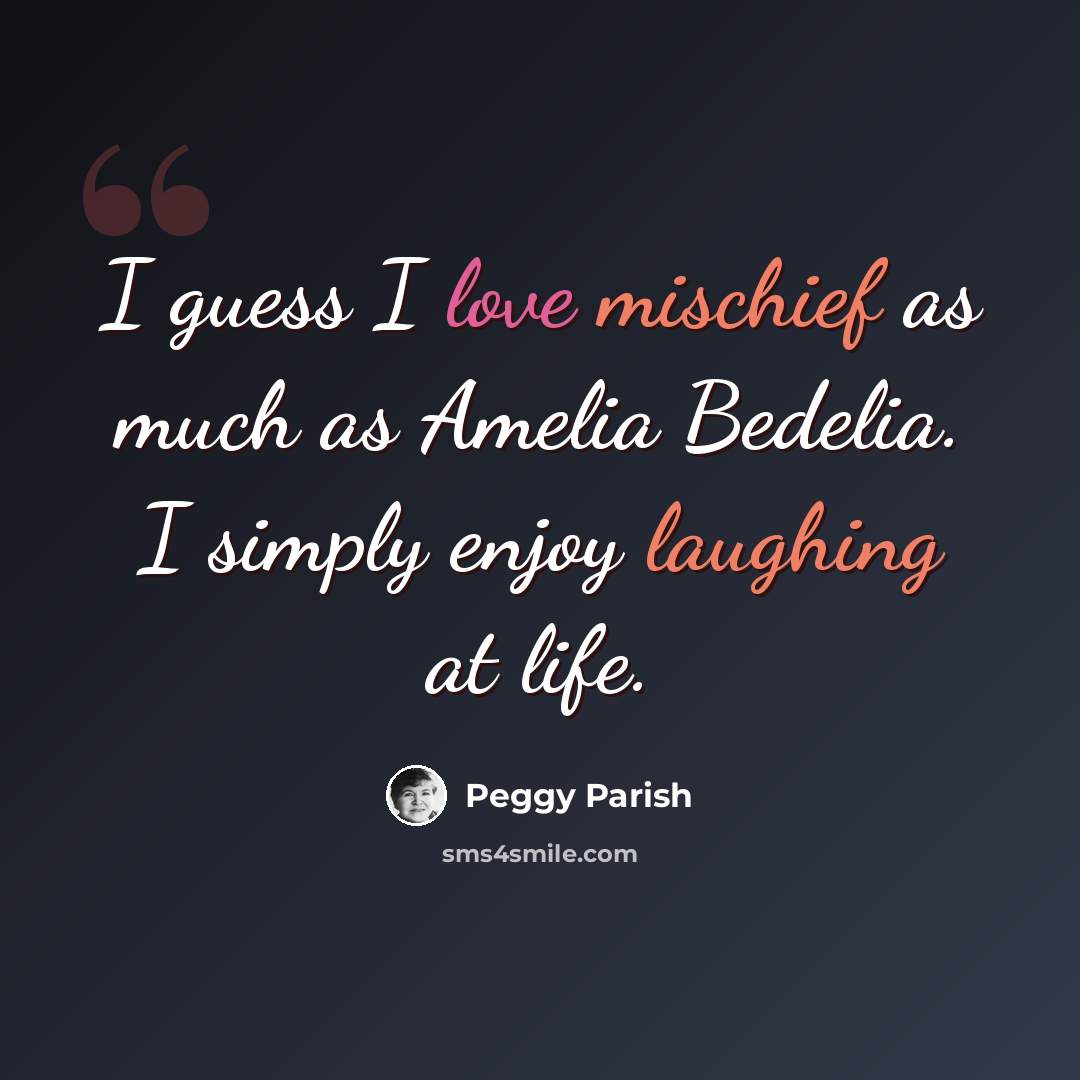 “I guess I love mischief as much as Amelia Bedelia. I simply enjoy laughing at life.” quote by Peggy Parish