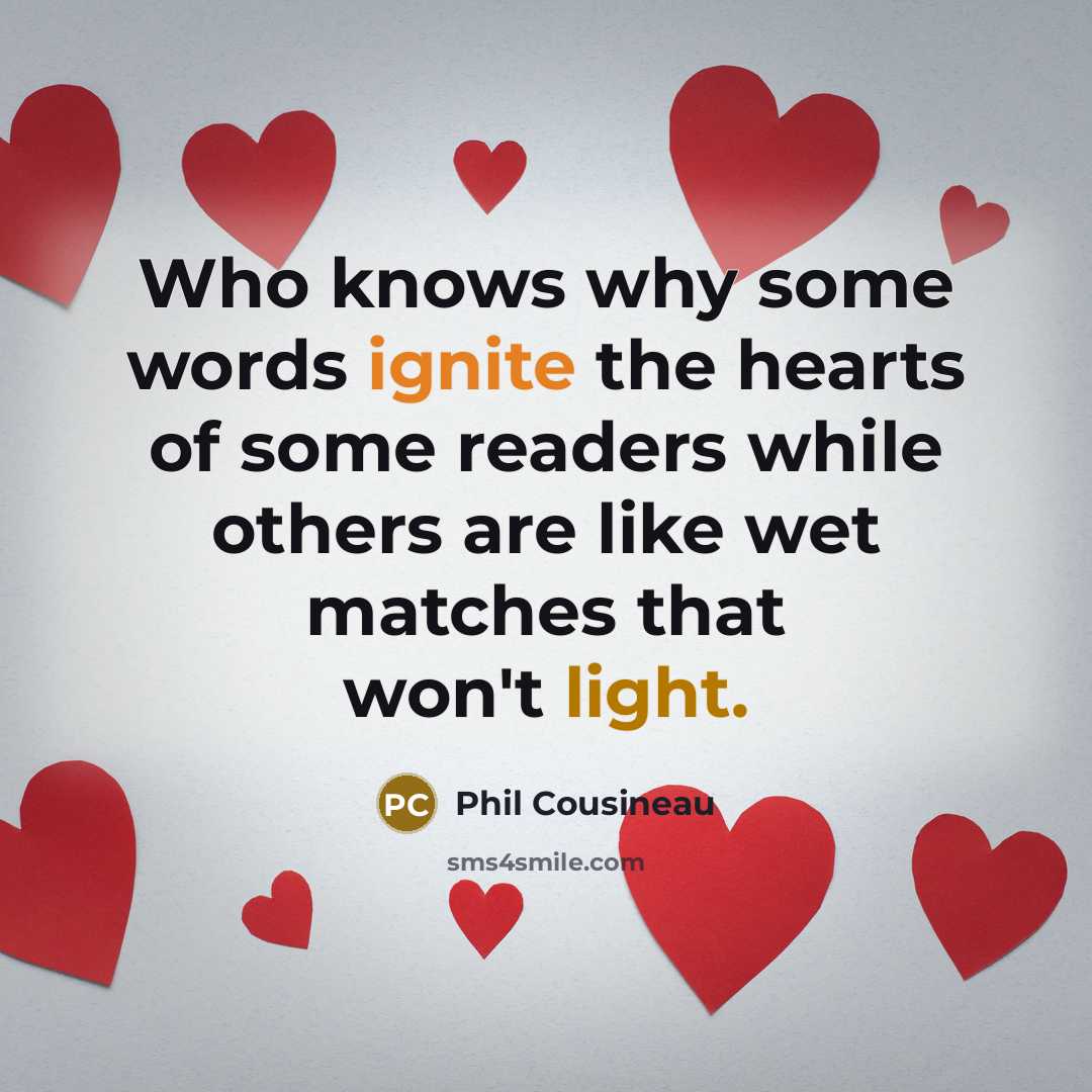 “Who knows why some words ignite the hearts of some readers while others are like wet matches that won't light.” quote by Phil Cousineau
