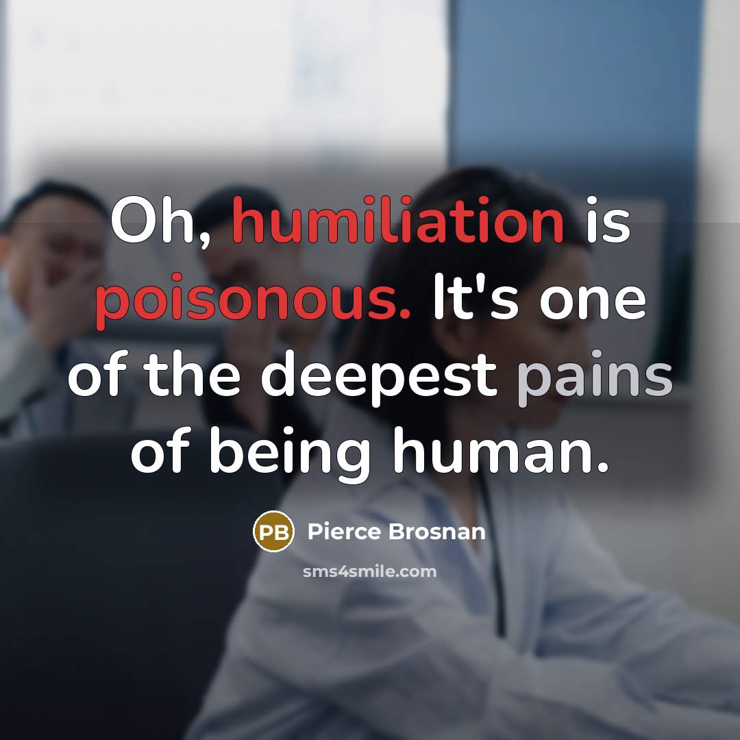 “Oh, humiliation is poisonous. It's one of the deepest pains of being human.” quote by Pierce Brosnan