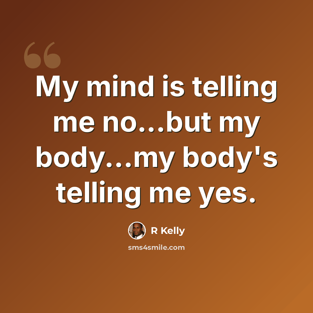“My mind is telling me no...but my body...my body's telling me yes.” quote by R Kelly