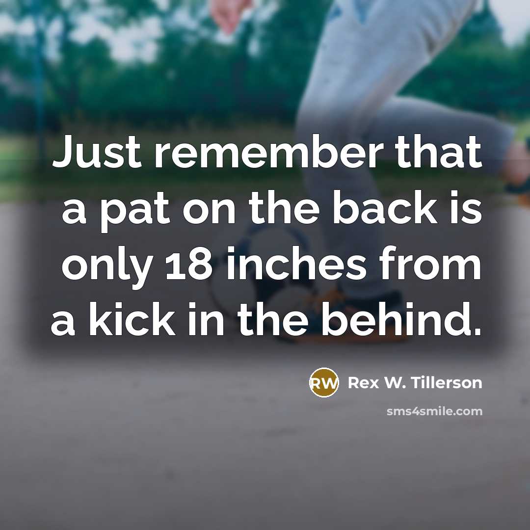 “Just remember that a pat on the back is only 18 inches from a kick in the behind.” quote by Rex W. Tillerson