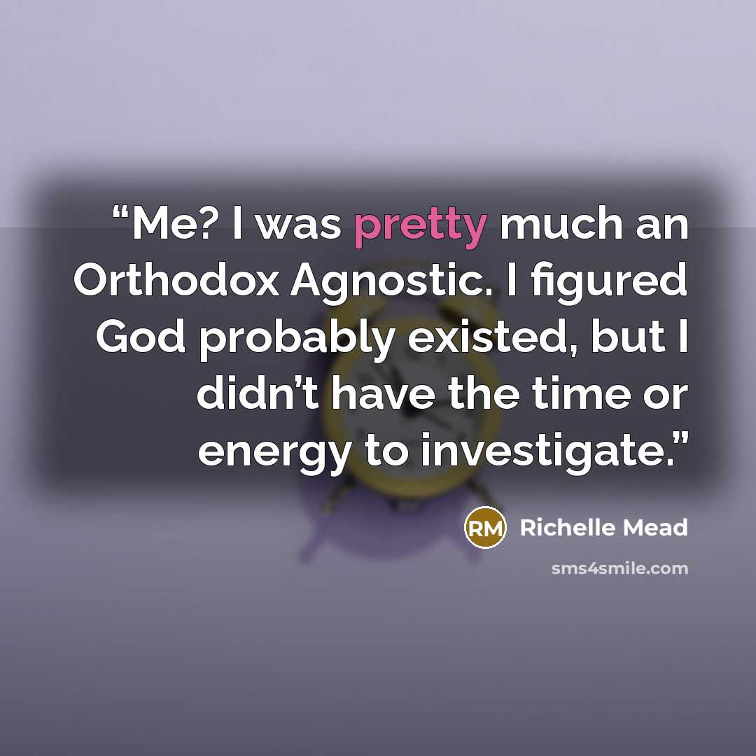 “Me? I was pretty much an Orthodox Agnostic. I figured God probably existed, but I didn’t have the time or energy to investigate.” quote by Richelle Mead