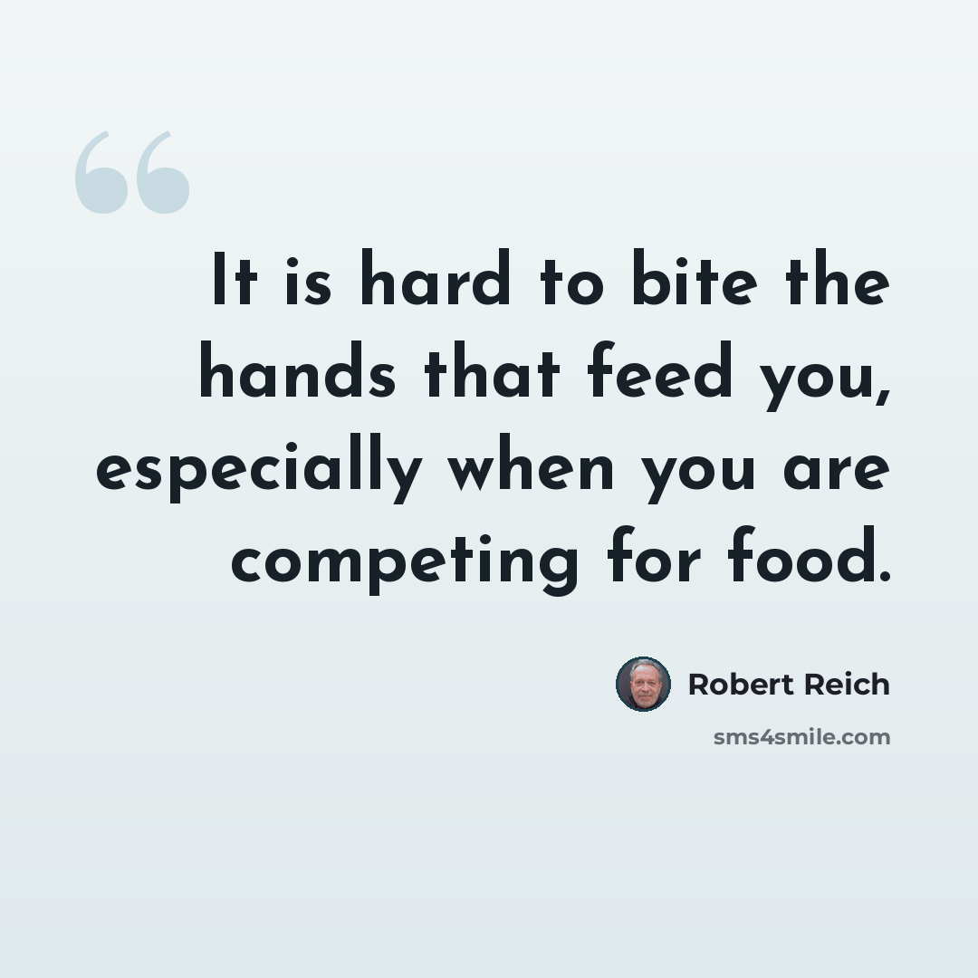 “It is hard to bite the hands that feed you, especially when you are competing for food.” quote by Robert Reich