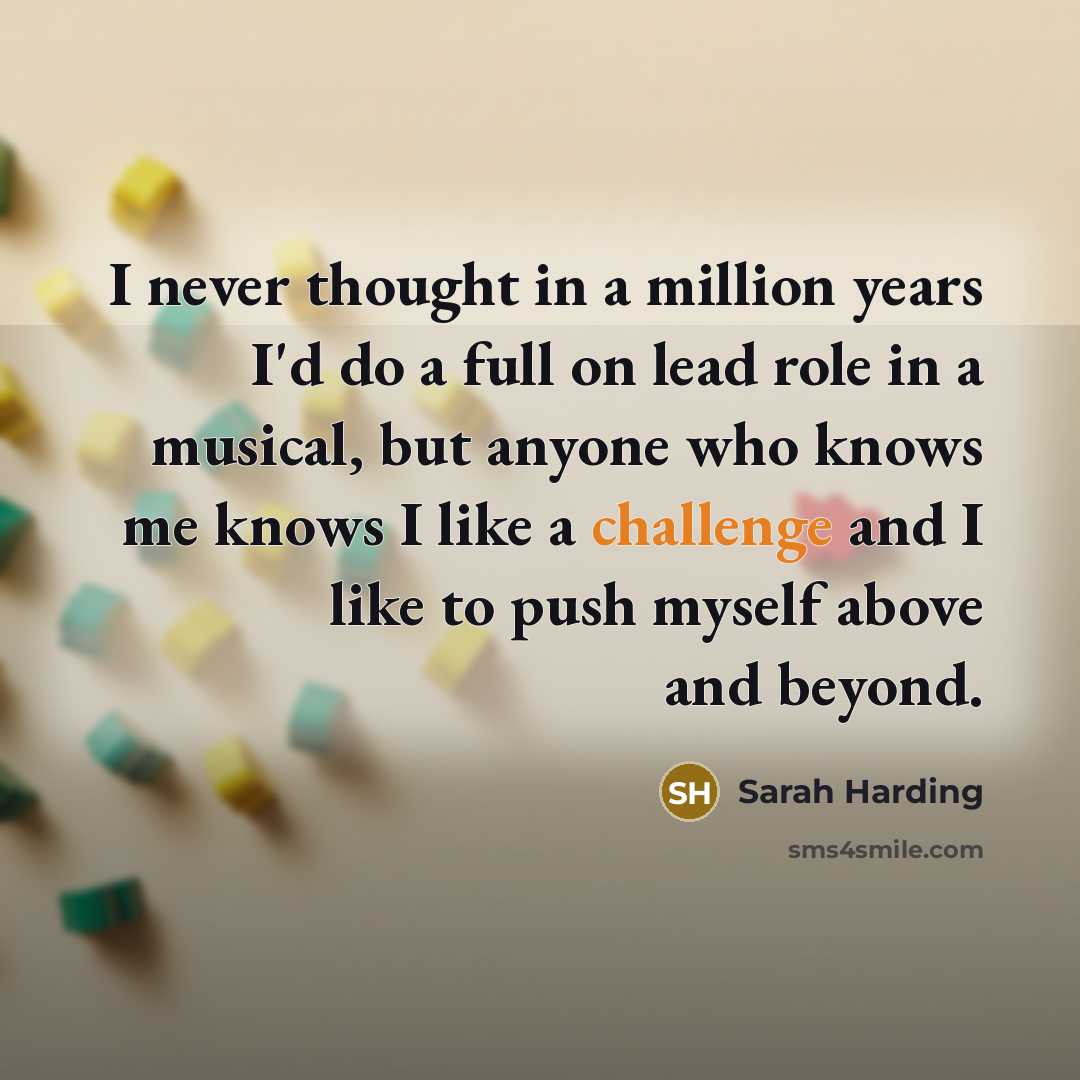 “I never thought in a million years I'd do a full on lead role in a musical, but anyone who knows me knows I like a challenge and I like to push myself above and beyond.” quote by Sarah Harding