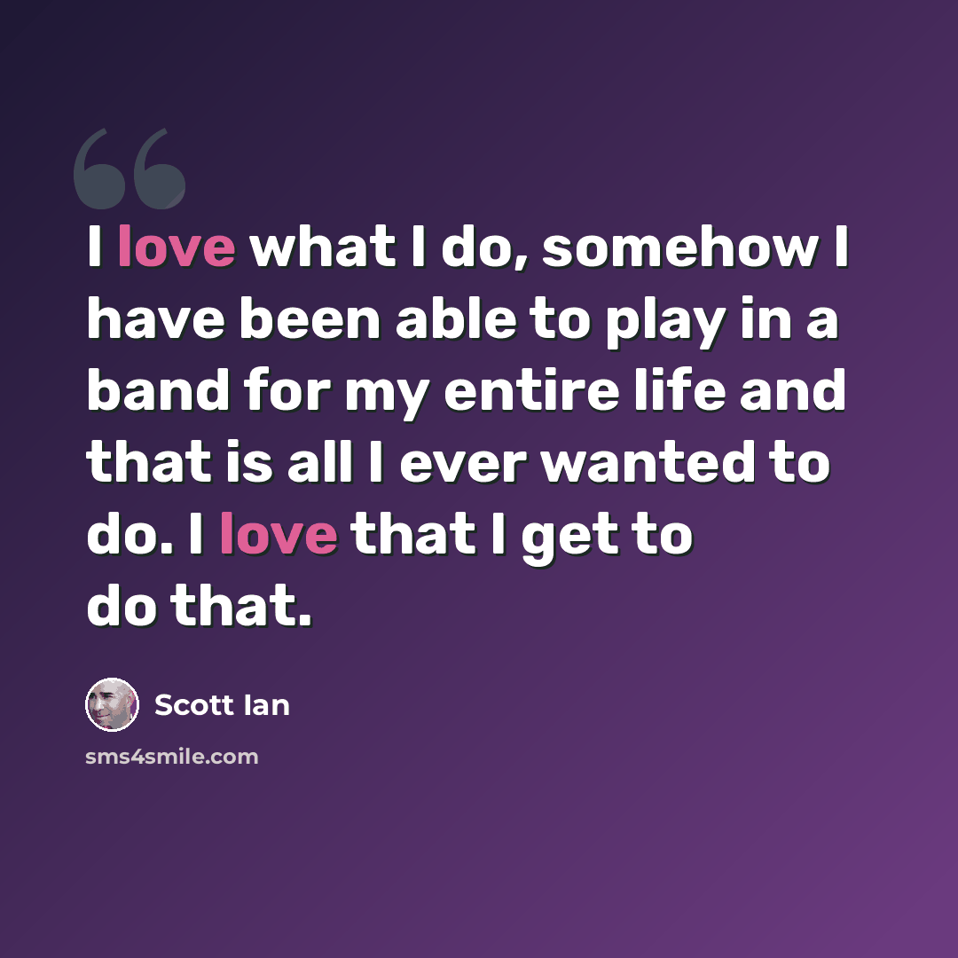 “I love what I do, somehow I have been able to play in a band for my entire life and that is all I ever wanted to do. I love that I get to do that.” quote by Scott Ian