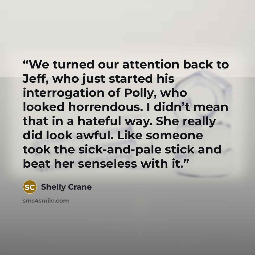 “We turned our attention back to Jeff, who just started his interrogation of Polly, who looked horrendous. I didn’t mean that in a hateful way. She really did look awful. Like someone took the sick-and-pale stick and beat her senseless with it.” quote by Shelly Crane