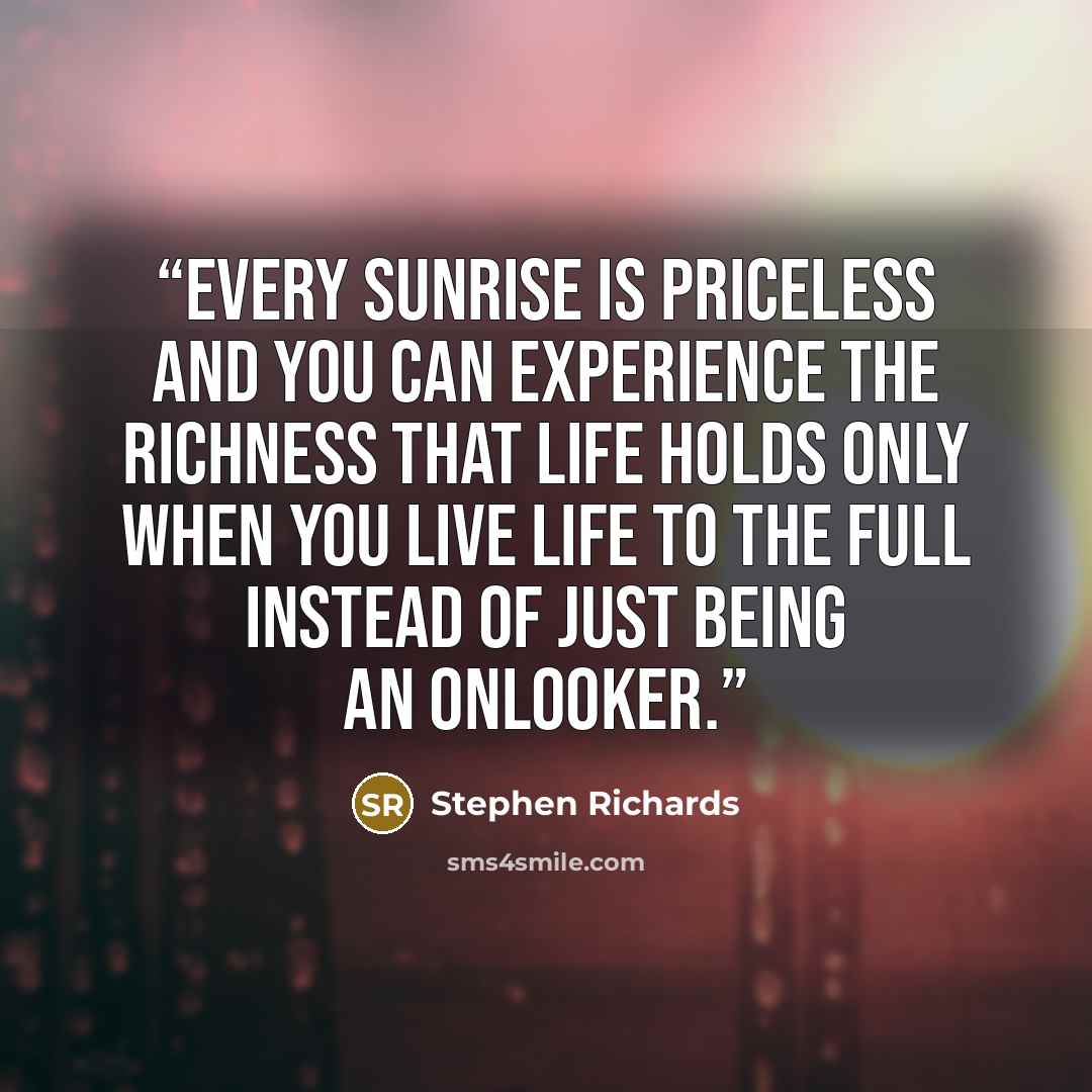 “Every sunrise is priceless and you can experience the richness that life holds only when you live life to the full instead of just being an onlooker.” quote by Stephen Richards