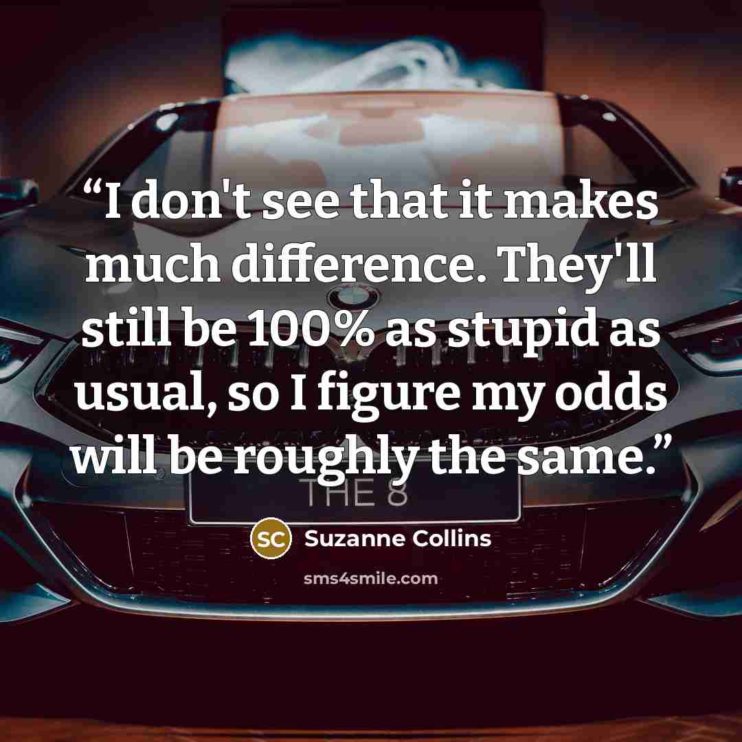 “I don't see that it makes much difference. They'll still be 100% as stupid as usual, so I figure my odds will be roughly the same.” quote by Suzanne Collins