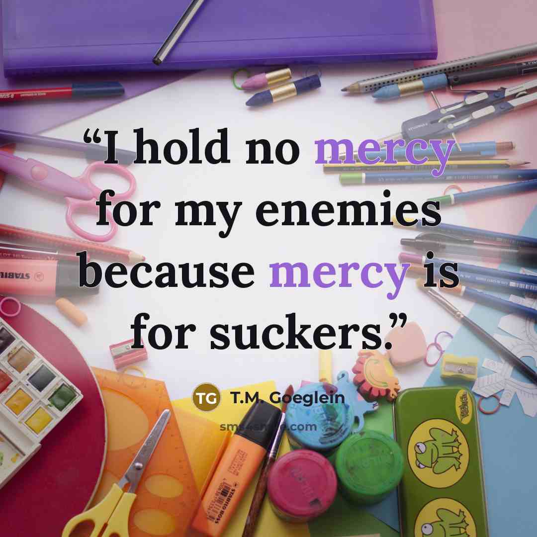 “I hold no mercy for my enemies because mercy is for suckers.” quote by T.M. Goeglein