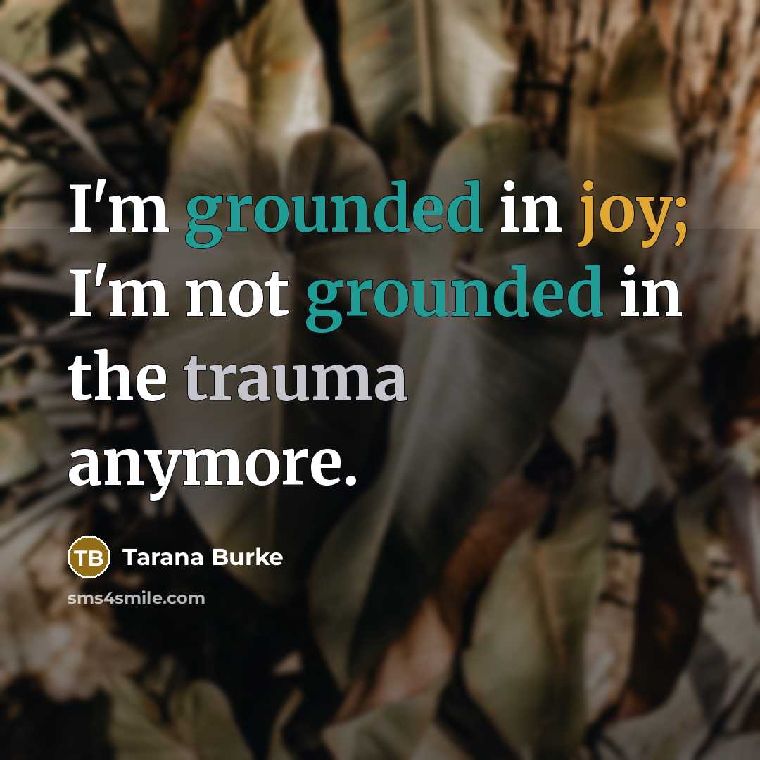 “I'm grounded in joy; I'm not grounded in the trauma anymore.” quote by Tarana Burke