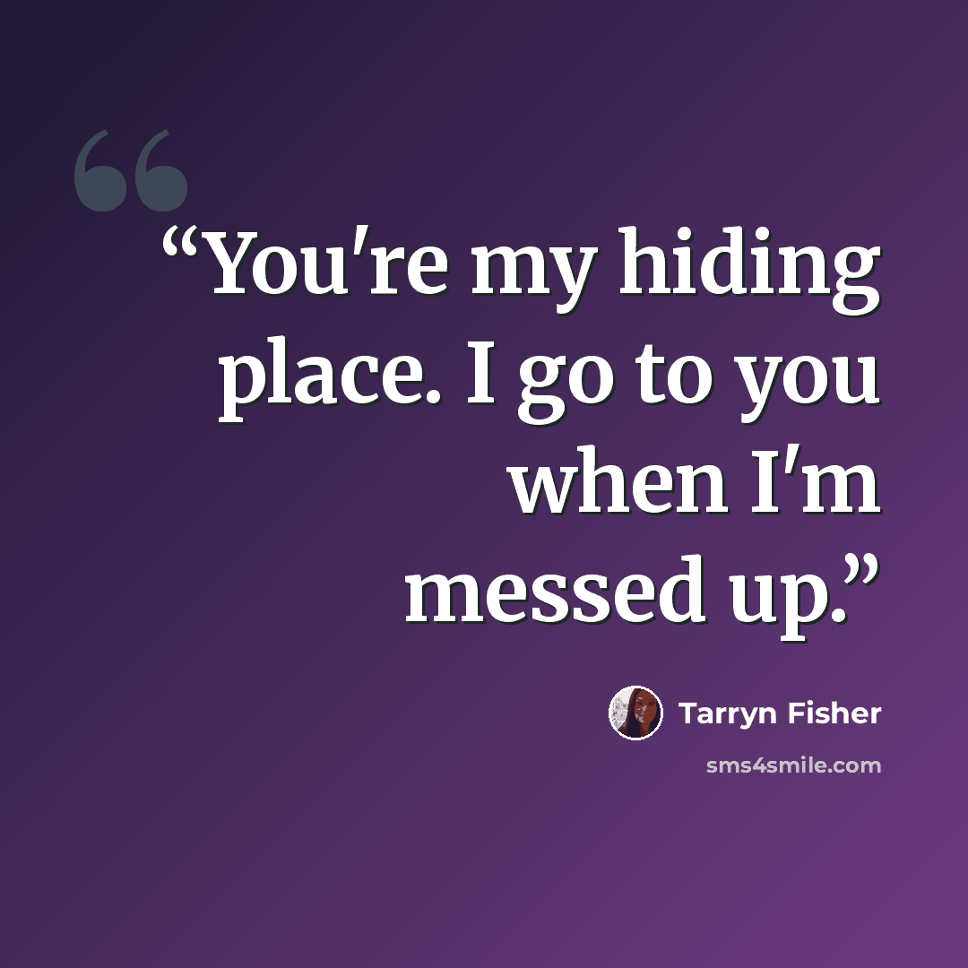 “You're my hiding place. I go to you when I'm messed up.” quote by Tarryn Fisher
