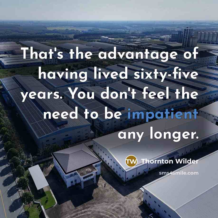 “That's the advantage of having lived sixty-five years. You don't feel the need to be impatient any longer.” quote by Thornton Wilder