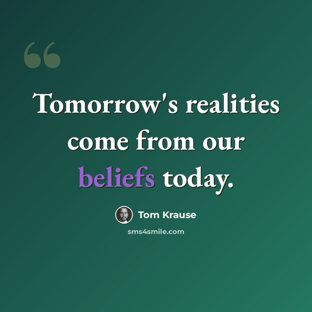 “Tomorrow's realities come from our beliefs today.” quote by Tom Krause
